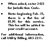 Text Box: When asked, enter 2423 for Jurisdiction Code.Note: beginning Feb. 15, there is a flat fee of $5.95 for this service. This fee will be added to your credit account.For additional information, call Utility Billing, 683-2211.